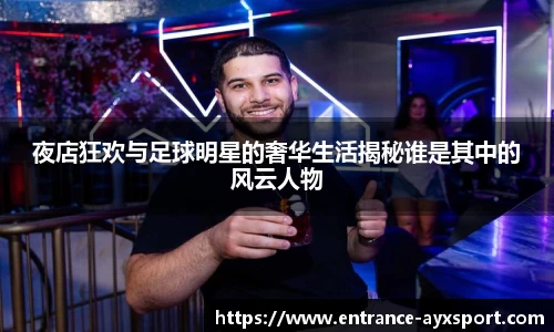 夜店狂欢与足球明星的奢华生活揭秘谁是其中的风云人物