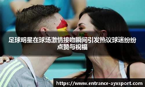 足球明星在球场激情接吻瞬间引发热议球迷纷纷点赞与祝福