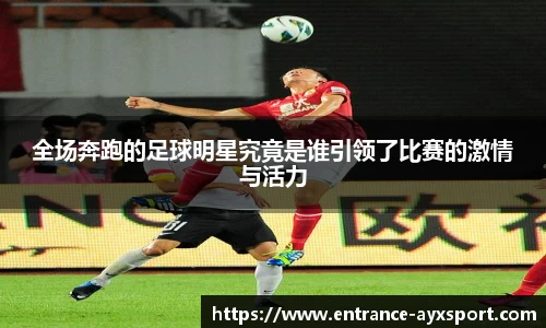全场奔跑的足球明星究竟是谁引领了比赛的激情与活力